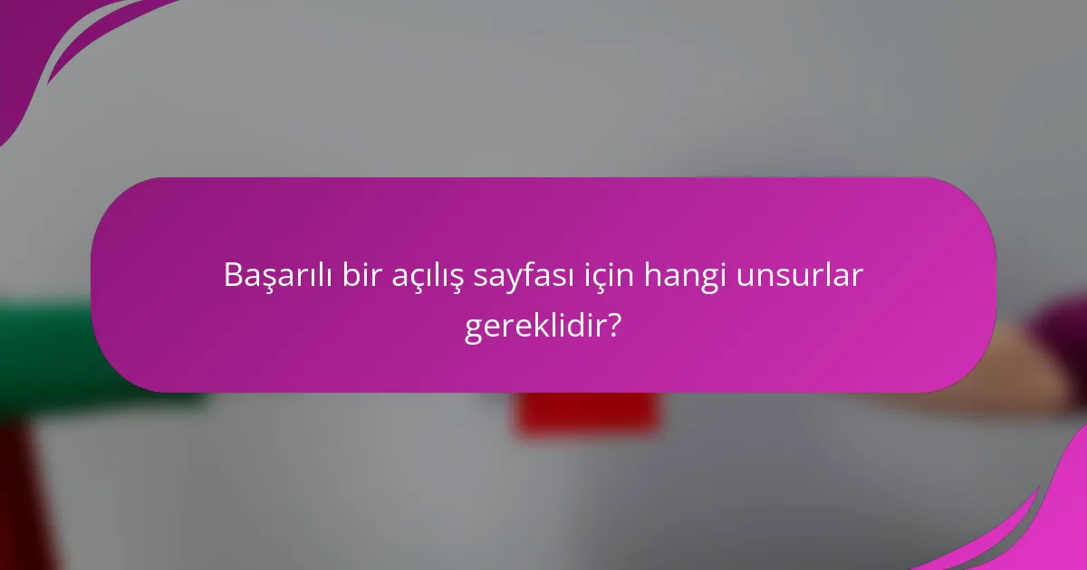 Başarılı bir açılış sayfası için hangi unsurlar gereklidir?