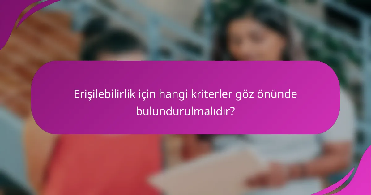 Erişilebilirlik için hangi kriterler göz önünde bulundurulmalıdır?