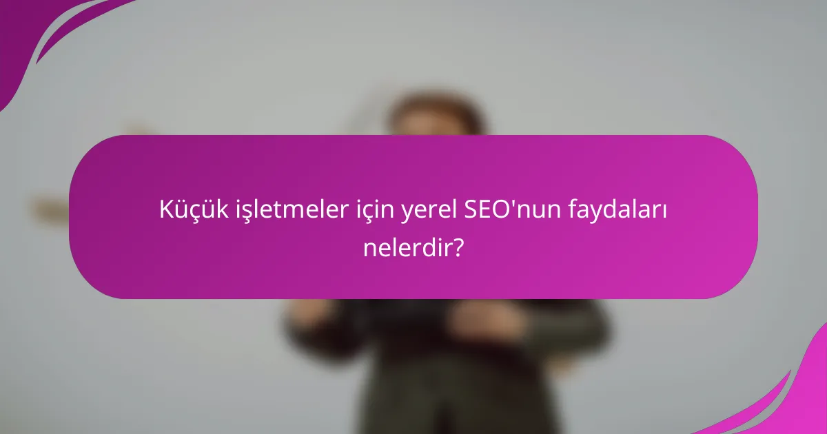 Küçük işletmeler için yerel SEO'nun faydaları nelerdir?