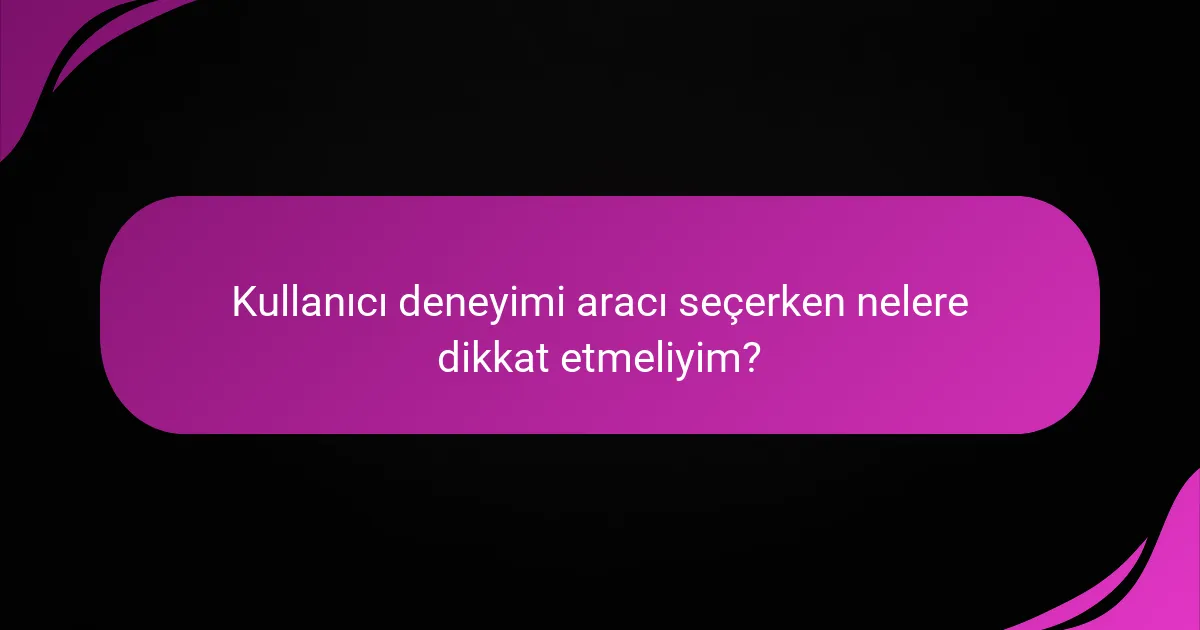 Kullanıcı deneyimi aracı seçerken nelere dikkat etmeliyim?