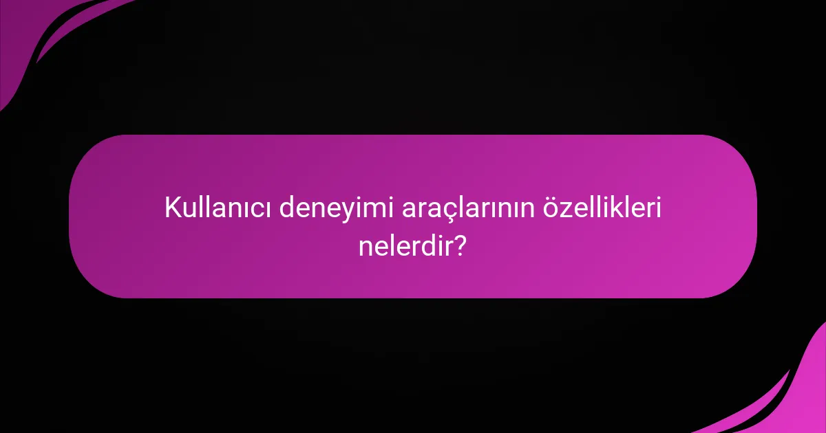 Kullanıcı deneyimi araçlarının özellikleri nelerdir?