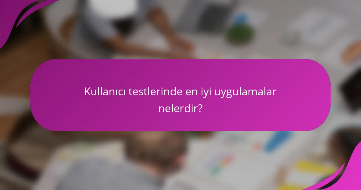 Kullanıcı testlerinde en iyi uygulamalar nelerdir?
