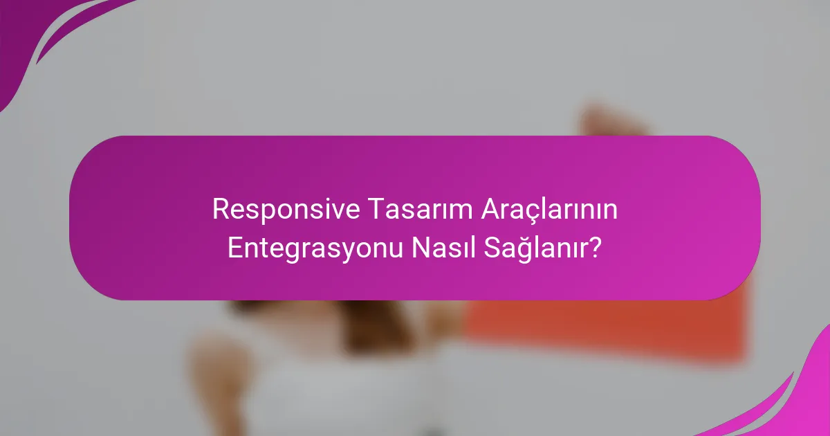 Responsive Tasarım Araçlarının Entegrasyonu Nasıl Sağlanır?