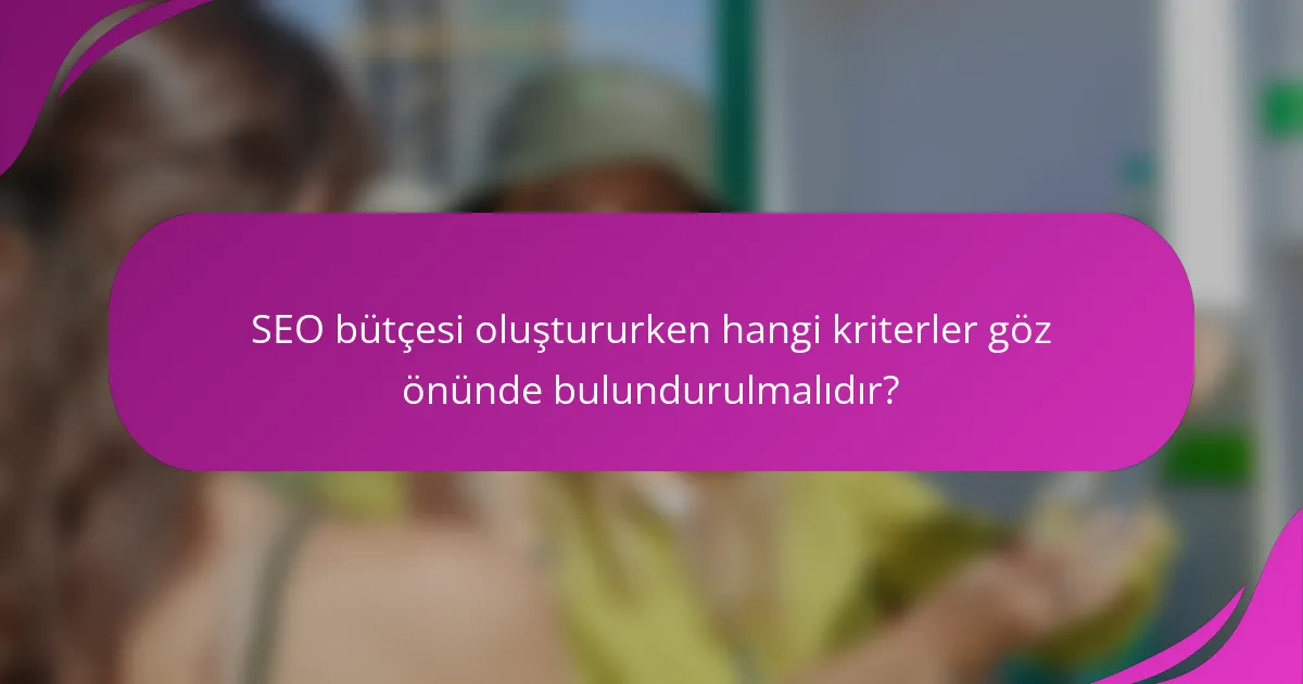 SEO bütçesi oluştururken hangi kriterler göz önünde bulundurulmalıdır?