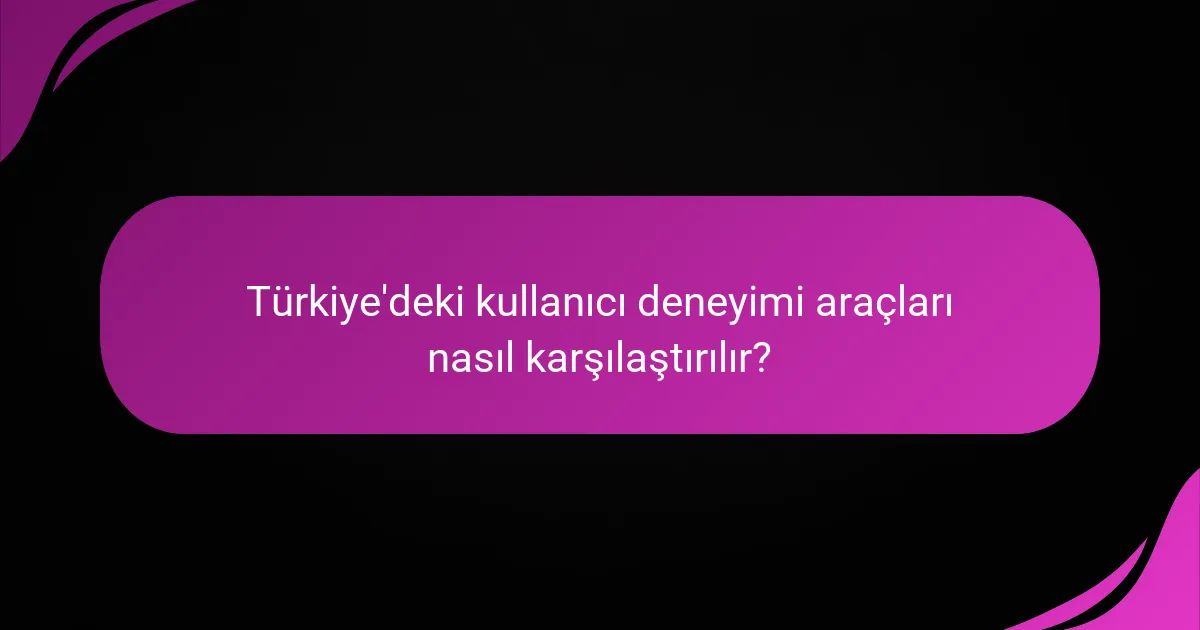 Türkiye'deki kullanıcı deneyimi araçları nasıl karşılaştırılır?
