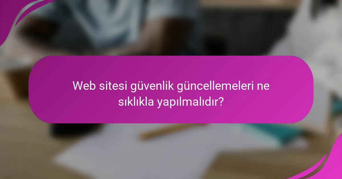 Web sitesi güvenlik güncellemeleri ne sıklıkla yapılmalıdır?
