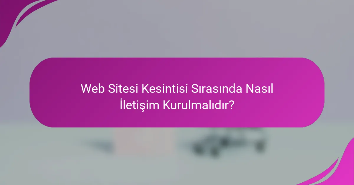 Web Sitesi Kesintisi Sırasında Nasıl İletişim Kurulmalıdır?