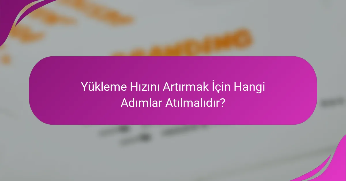 Yükleme Hızını Artırmak İçin Hangi Adımlar Atılmalıdır?